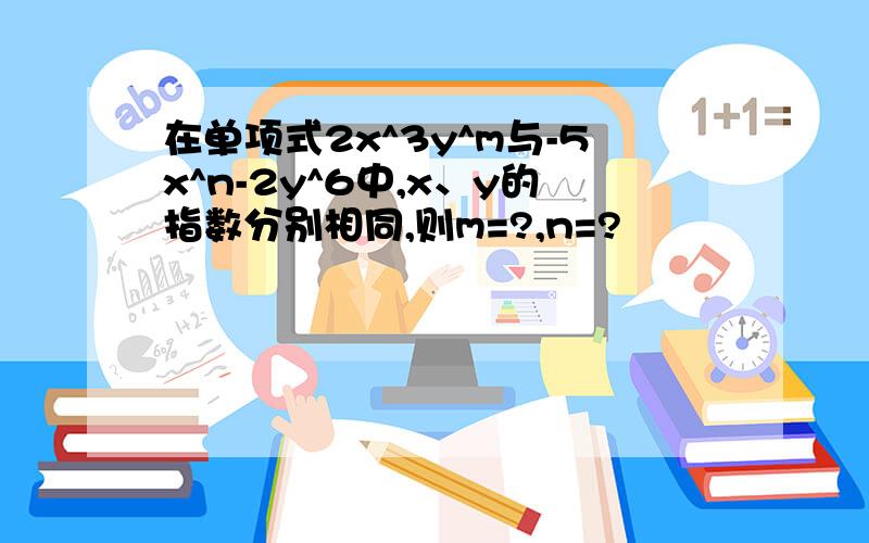 在单项式2x^3y^m与-5x^n-2y^6中,x、y的指数分别相同,则m=?,n=?