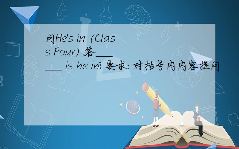 问He's in (Class Four) .答___ ___ is he in?要求:对括号内内容提问