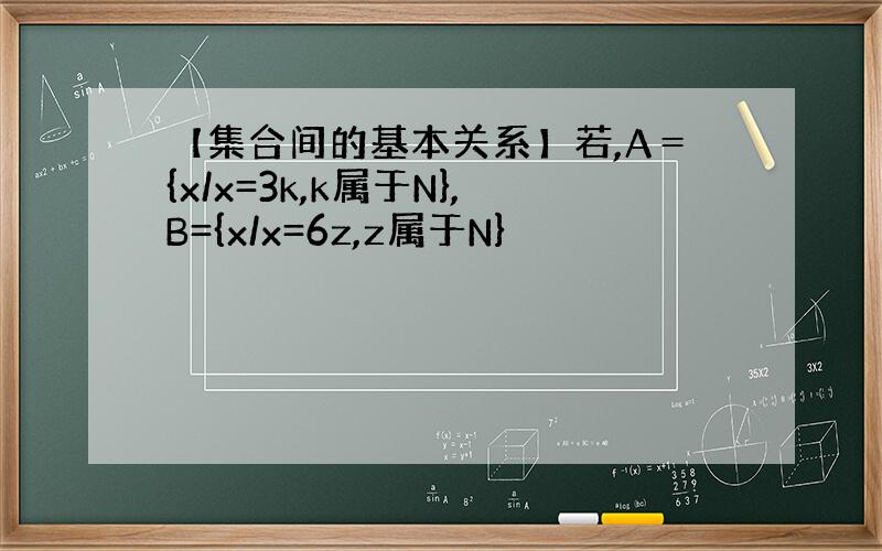 【集合间的基本关系】若,A＝{x/x=3k,k属于N},B={x/x=6z,z属于N}