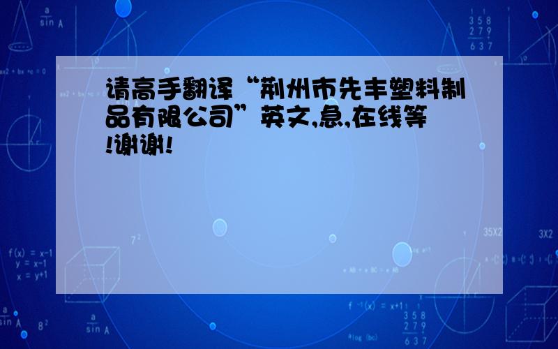 请高手翻译“荆州市先丰塑料制品有限公司”英文,急,在线等!谢谢!