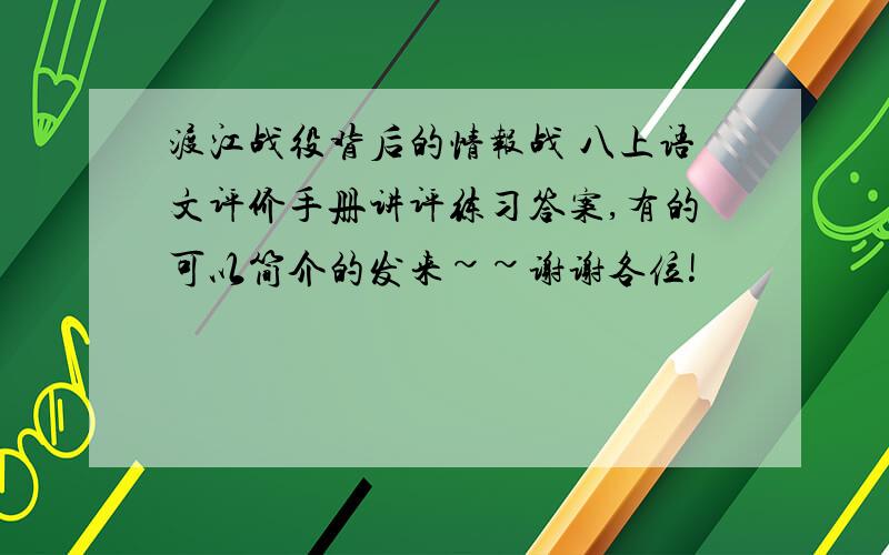 渡江战役背后的情报战 八上语文评价手册讲评练习答案,有的可以简介的发来~~谢谢各位!