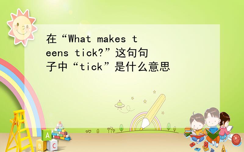 在“What makes teens tick?”这句句子中“tick”是什么意思