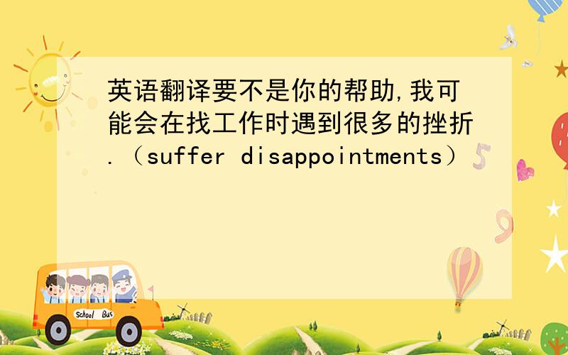 英语翻译要不是你的帮助,我可能会在找工作时遇到很多的挫折.（suffer disappointments）