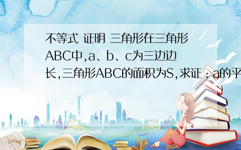 不等式 证明 三角形在三角形ABC中,a、b、c为三边边长,三角形ABC的面积为S,求证：a的平方+ b的平方+c 的平