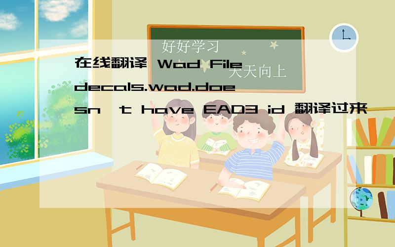 在线翻译 Wad File decals.wad.doesn't have EAD3 id 翻译过来