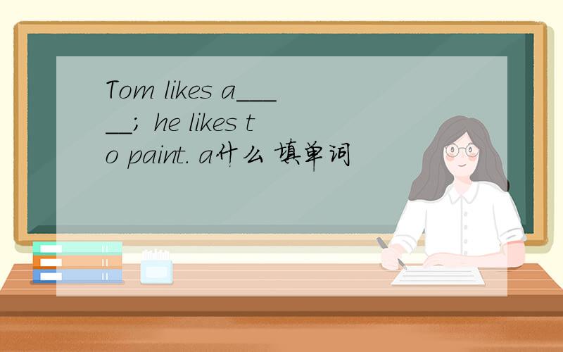 Tom likes a_____; he likes to paint. a什么 填单词