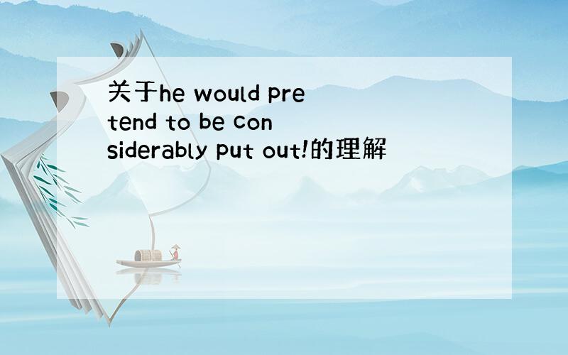 关于he would pretend to be considerably put out!的理解