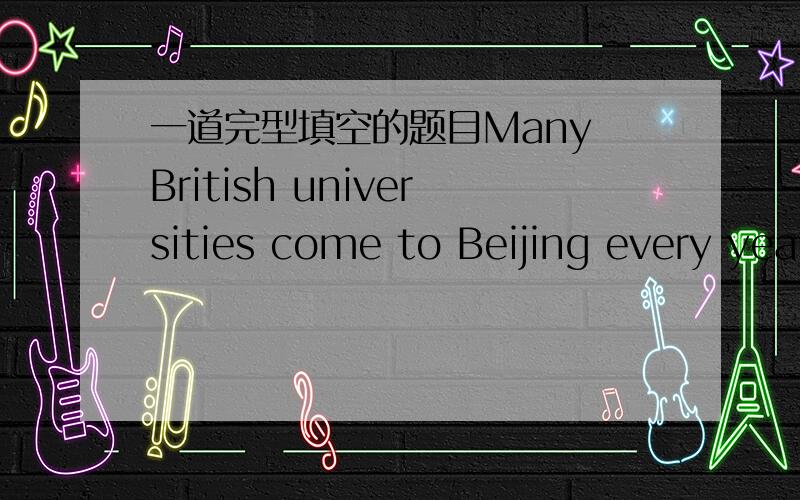 一道完型填空的题目Many British universities come to Beijing every yea