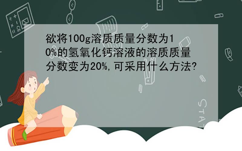 欲将100g溶质质量分数为10%的氢氧化钙溶液的溶质质量分数变为20%,可采用什么方法?