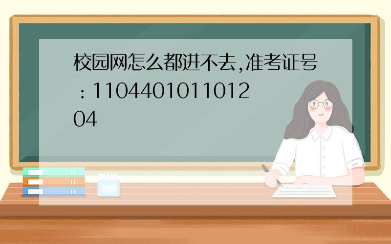 校园网怎么都进不去,准考证号：110440101101204