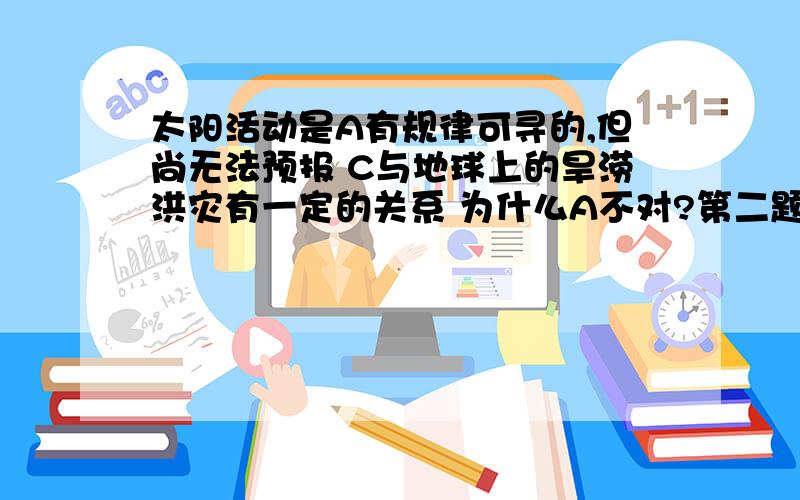 太阳活动是A有规律可寻的,但尚无法预报 C与地球上的旱涝洪灾有一定的关系 为什么A不对?第二题：我国地跨东5-9共5个时