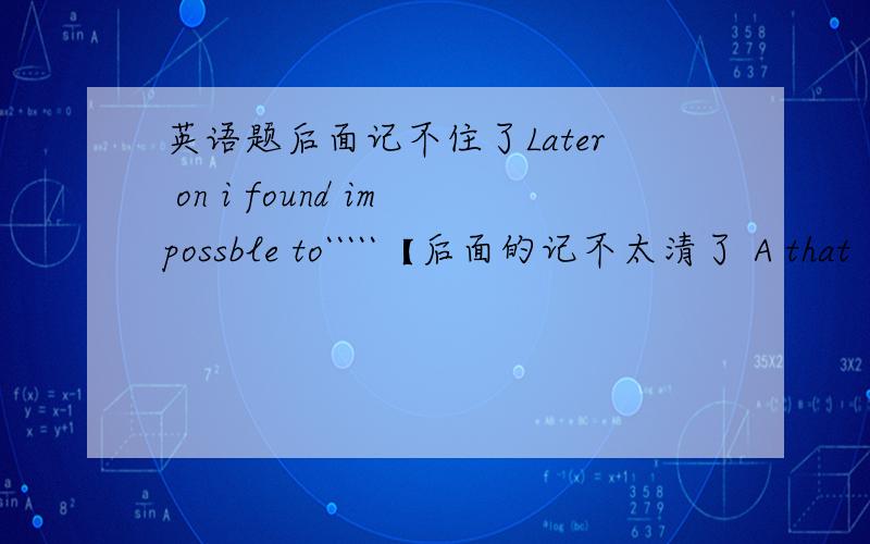 英语题后面记不住了Later on i found impossble to`````【后面的记不太清了 A that