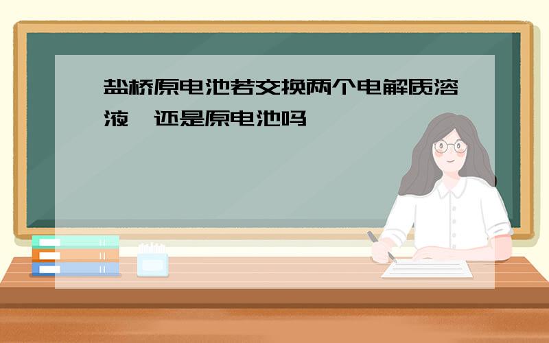 盐桥原电池若交换两个电解质溶液,还是原电池吗