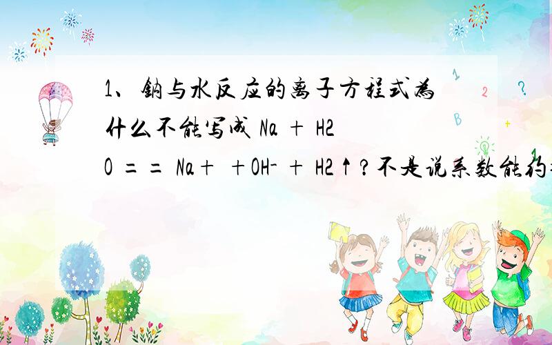 1、钠与水反应的离子方程式为什么不能写成 Na + H2O == Na+ +OH- + H2↑?不是说系数能约掉吗?2、