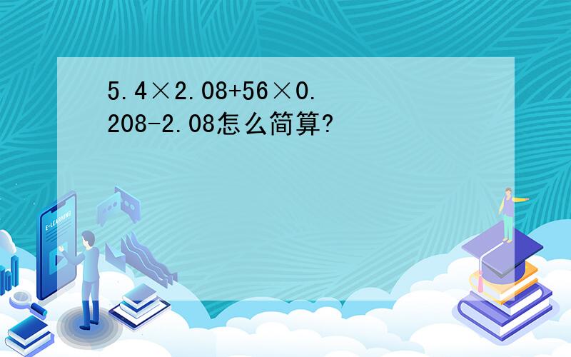 5.4×2.08+56×0.208-2.08怎么简算?