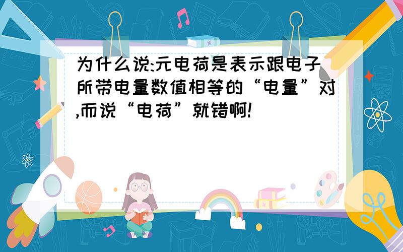 为什么说:元电荷是表示跟电子所带电量数值相等的“电量”对,而说“电荷”就错啊!