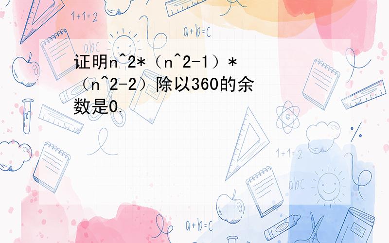 证明n^2*（n^2-1）*（n^2-2）除以360的余数是0.