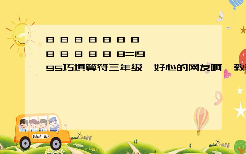 8 8 8 8 8 8 8 8 8 8 8 8 8=1995巧填算符三年级,好心的网友啊,教教我,十万火急!