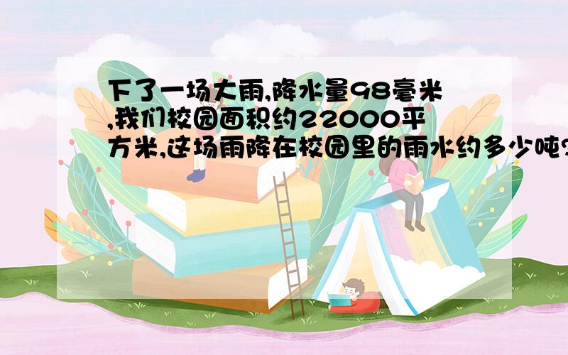 下了一场大雨,降水量98毫米,我们校园面积约22000平方米,这场雨降在校园里的雨水约多少吨?