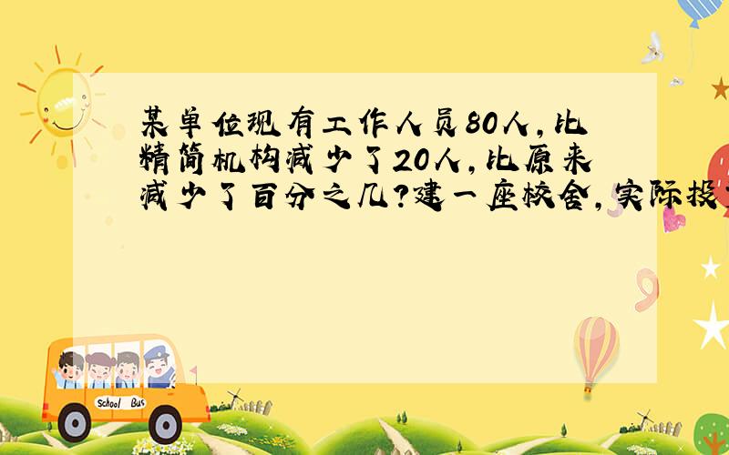 某单位现有工作人员80人,比精简机构减少了20人,比原来减少了百分之几?建一座校舍,实际投资48万