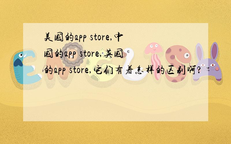 美国的app store,中国的app store,英国的app store,它们有着怎样的区别啊?