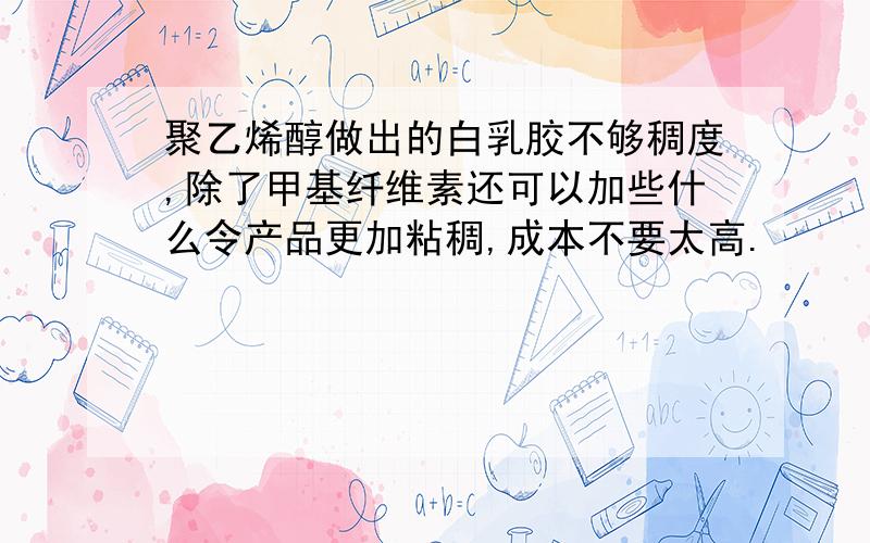 聚乙烯醇做出的白乳胶不够稠度,除了甲基纤维素还可以加些什么令产品更加粘稠,成本不要太高.