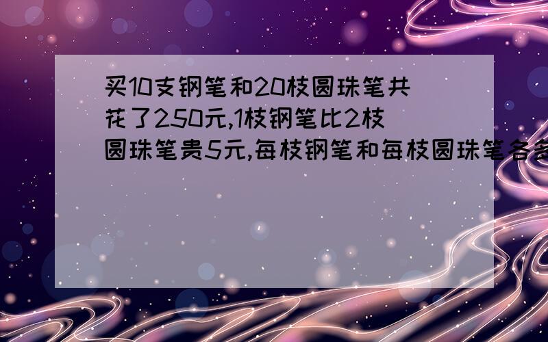 买10支钢笔和20枝圆珠笔共花了250元,1枝钢笔比2枝圆珠笔贵5元,每枝钢笔和每枝圆珠笔各多少元?