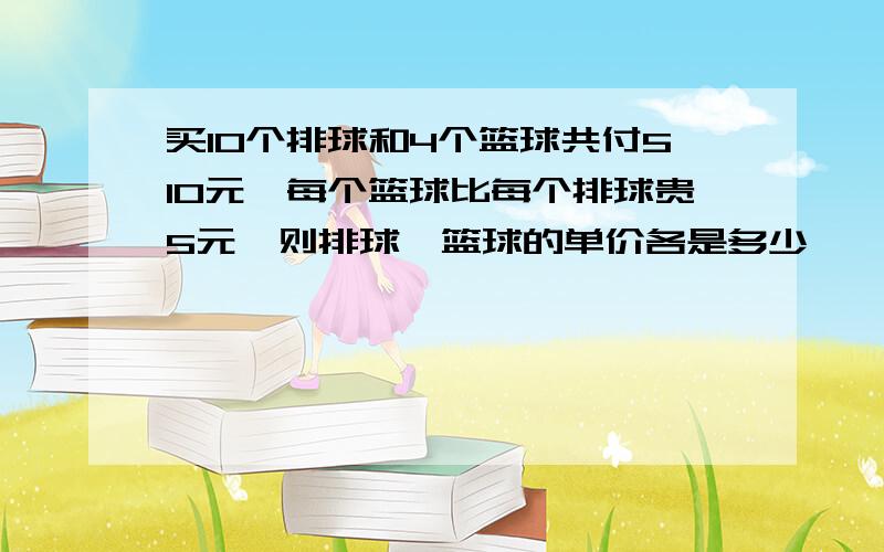 买10个排球和4个篮球共付510元,每个篮球比每个排球贵5元,则排球,篮球的单价各是多少