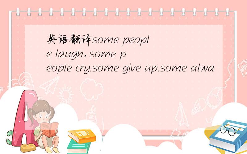 英语翻译some people laugh,some people cry.some give up.some alwa