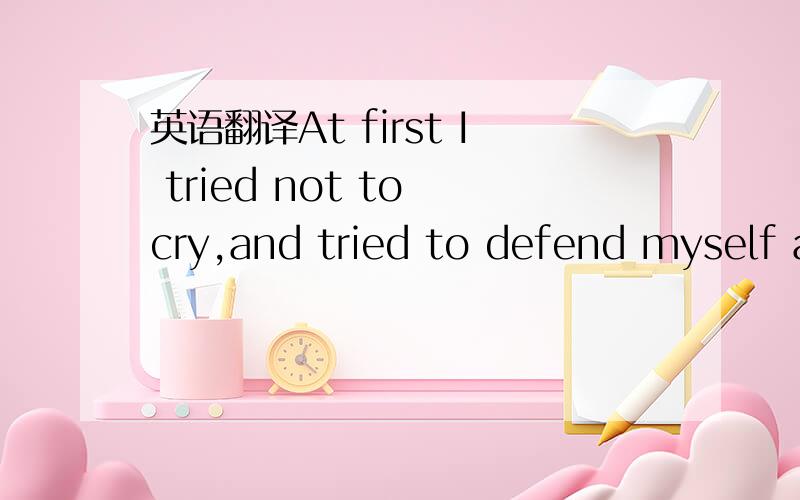 英语翻译At first I tried not to cry,and tried to defend myself a