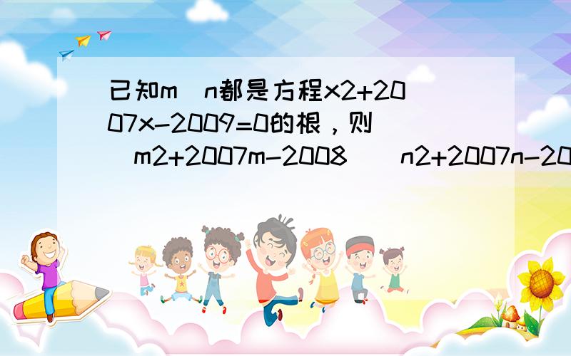 已知m．n都是方程x2+2007x-2009=0的根，则（m2+2007m-2008）（n2+2007n-2010）的值