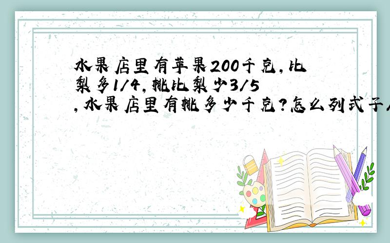 水果店里有苹果200千克,比梨多1/4,桃比梨少3/5 ,水果店里有桃多少千克?怎么列式子/