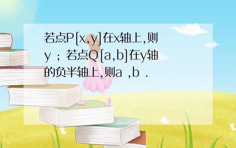 若点P[x,y]在x轴上,则y ；若点Q[a,b]在y轴的负半轴上,则a ,b .