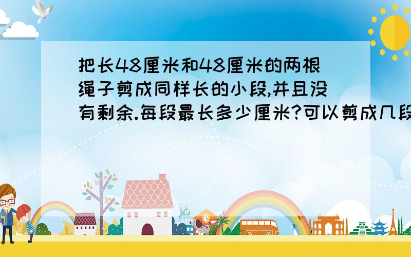 把长48厘米和48厘米的两根绳子剪成同样长的小段,并且没有剩余.每段最长多少厘米?可以剪成几段?