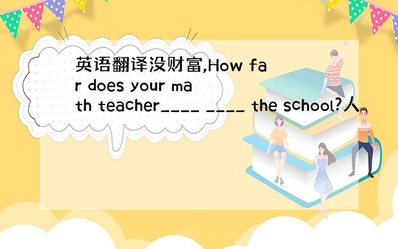 英语翻译没财富,How far does your math teacher____ ____ the school?人