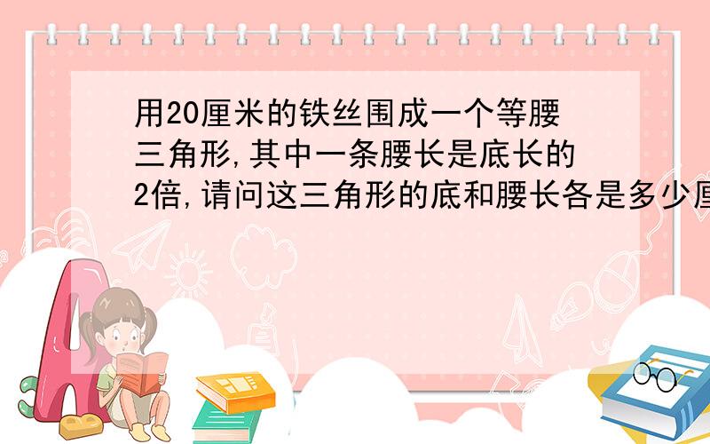 用20厘米的铁丝围成一个等腰三角形,其中一条腰长是底长的2倍,请问这三角形的底和腰长各是多少厘米