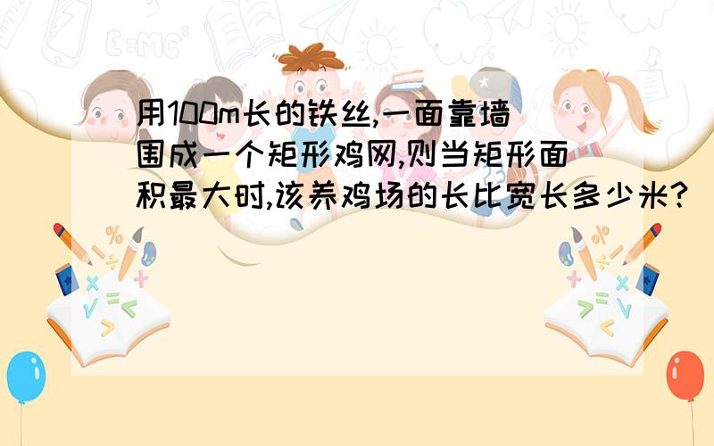 用100m长的铁丝,一面靠墙围成一个矩形鸡网,则当矩形面积最大时,该养鸡场的长比宽长多少米?