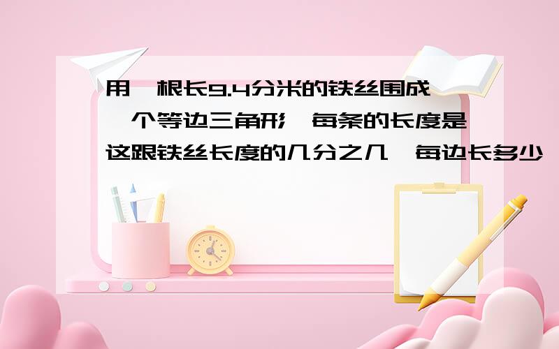 用一根长9.4分米的铁丝围成一个等边三角形,每条的长度是这跟铁丝长度的几分之几,每边长多少