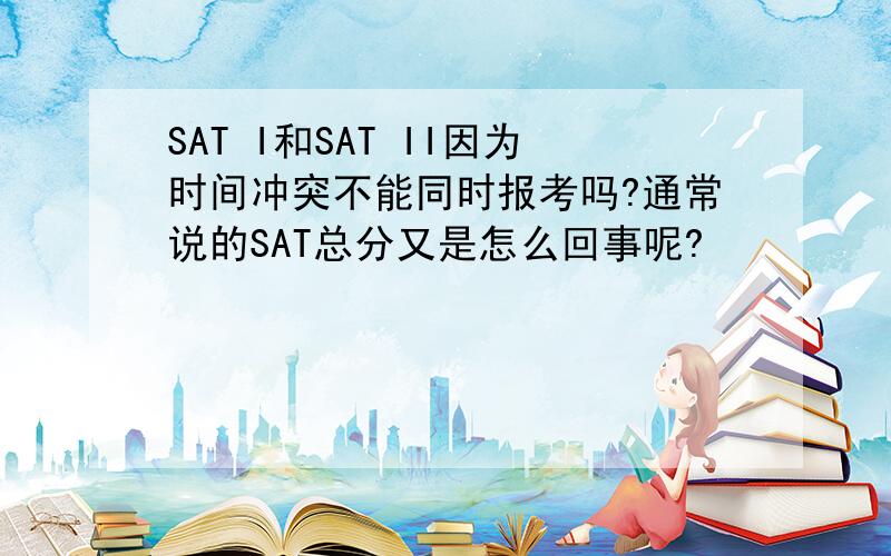 SAT I和SAT II因为时间冲突不能同时报考吗?通常说的SAT总分又是怎么回事呢?