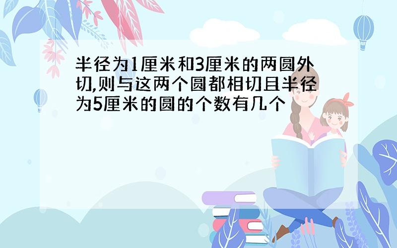 半径为1厘米和3厘米的两圆外切,则与这两个圆都相切且半径为5厘米的圆的个数有几个