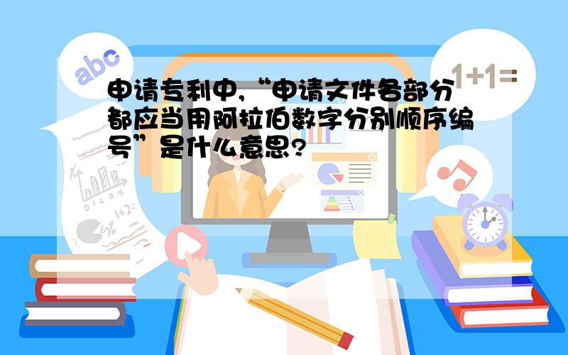 申请专利中,“申请文件各部分都应当用阿拉伯数字分别顺序编号”是什么意思?