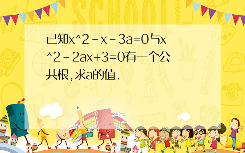 已知x^2-x-3a=0与x^2-2ax+3=0有一个公共根,求a的值.