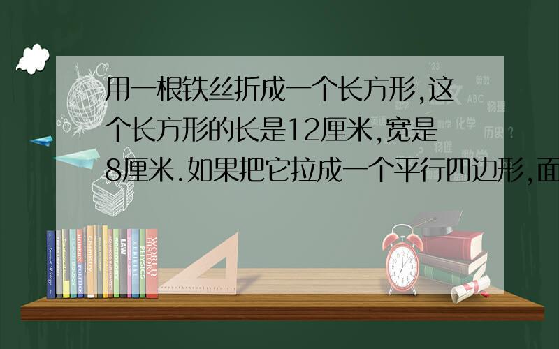 用一根铁丝折成一个长方形,这个长方形的长是12厘米,宽是8厘米.如果把它拉成一个平行四边形,面积就减少6