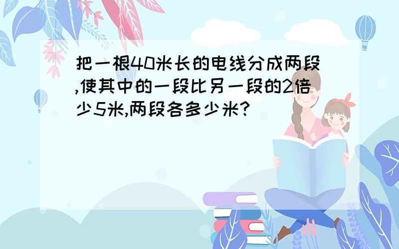 把一根40米长的电线分成两段,使其中的一段比另一段的2倍少5米,两段各多少米?