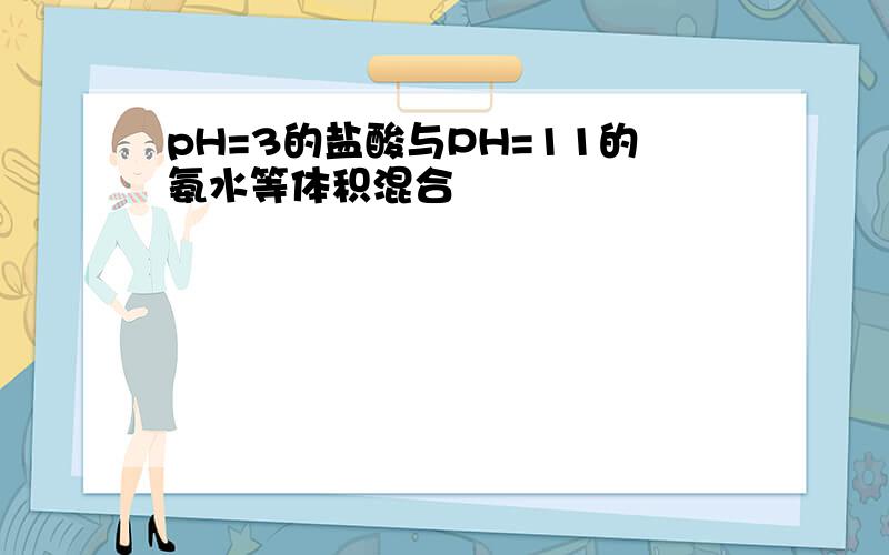 pH=3的盐酸与PH=11的氨水等体积混合