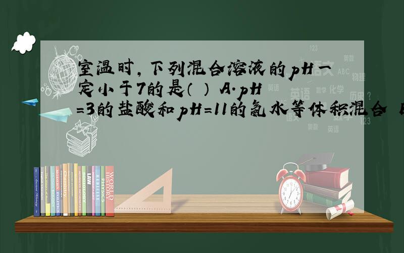 室温时,下列混合溶液的pH一定小于7的是（ ） A．pH=3的盐酸和pH=11的氨水等体积混合 B