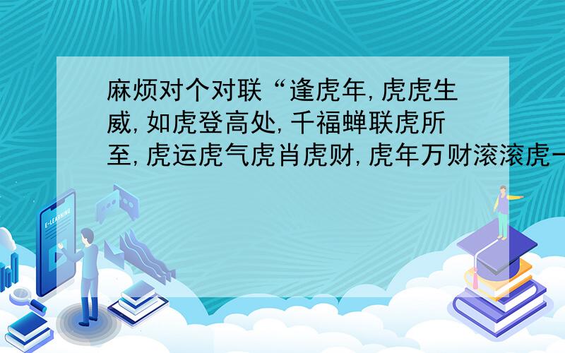 麻烦对个对联“逢虎年,虎虎生威,如虎登高处,千福蝉联虎所至,虎运虎气虎肖虎财,虎年万财滚滚虎一生”的下联