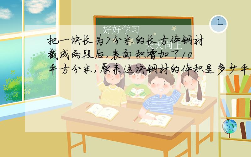 把一块长为7分米的长方体钢材截成两段后,表面积增加了10平方分米,原来这块钢材的体积是多少平方分米?