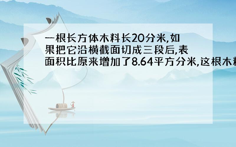 一根长方体木料长20分米,如果把它沿横截面切成三段后,表面积比原来增加了8.64平方分米,这根木料的体积