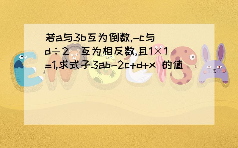 若a与3b互为倒数,-c与(d÷2)互为相反数,且1×1=1,求式子3ab-2c+d+x 的值